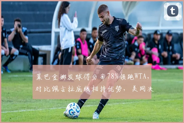 莱巴金娜发球得分率78%领跑WTA，对比佩古拉底线相持优势，美网决赛风格对决预演