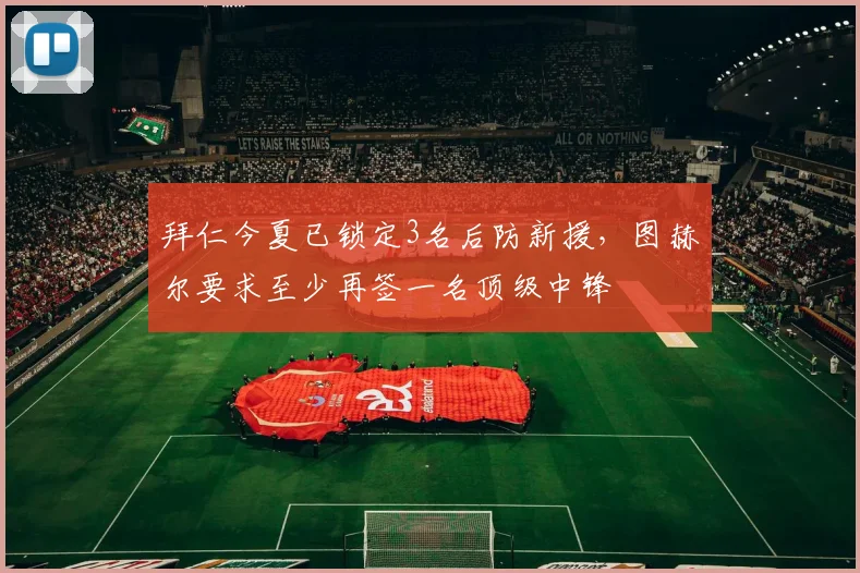 拜仁今夏已锁定3名后防新援，图赫尔要求至少再签一名顶级中锋