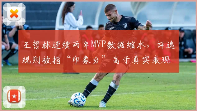 王哲林连续两年MVP数据缩水，评选规则被指“印象分”高于真实表现