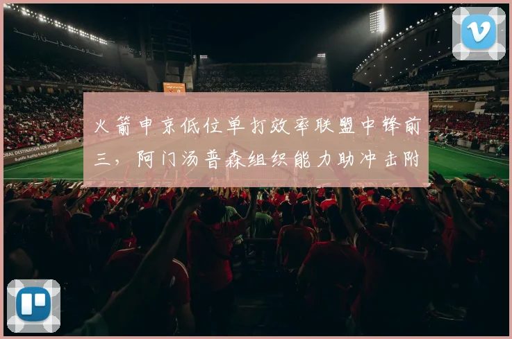 火箭申京低位单打效率联盟中锋前三，阿门汤普森组织能力助冲击附加赛