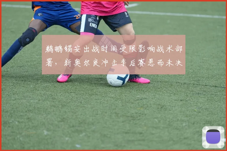 鹈鹕锡安出战时间受限影响战术部署，新奥尔良冲击季后赛悬而未决？