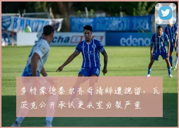 多特蒙德泰尔齐奇请辞遭挽留，瓦茨克公开承认更衣室分裂严重